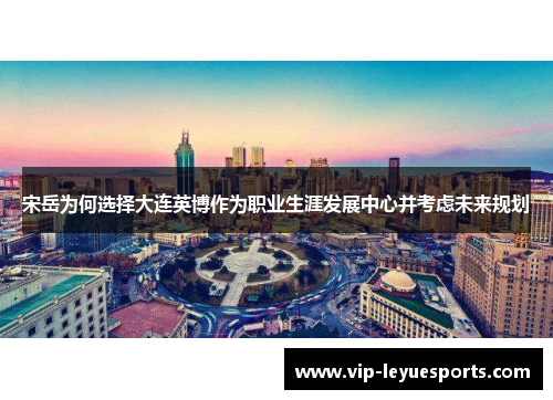 宋岳为何选择大连英博作为职业生涯发展中心并考虑未来规划 宋岳为何选择大连英博作为职业生涯发展中心并考虑未来规划