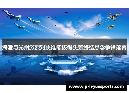 海港与光州激烈对决谁能拔得头筹终结悬念争锋落幕 海港与光州激烈对决谁能拔得头筹终结悬念争锋落幕