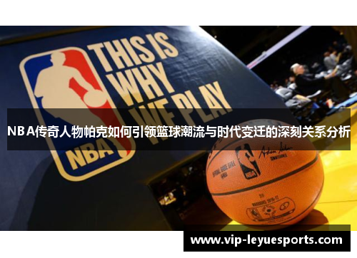 NBA传奇人物帕克如何引领篮球潮流与时代变迁的深刻关系分析