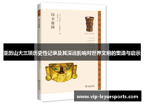 亚历山大三项历史性记录及其深远影响对世界文明的塑造与启示 亚历山大三项历史性记录及其深远影响对世界文明的塑造与启示