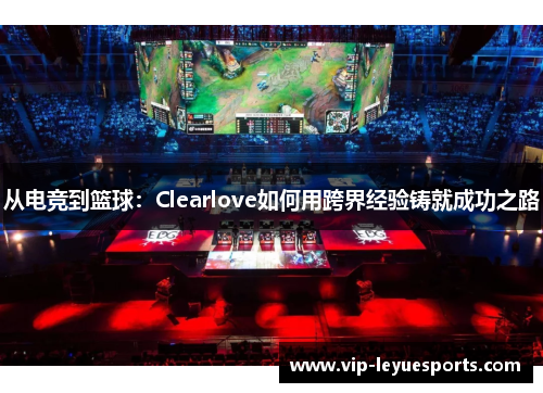 从电竞到篮球:Clearlove如何用跨界经验铸就成功之路 从电竞到篮球:Clearlove如何用跨界经验铸就成功之路