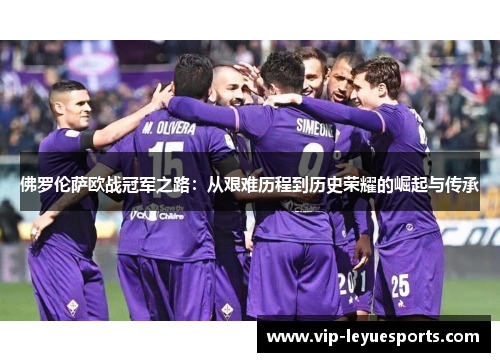 佛罗伦萨欧战冠军之路:从艰难历程到历史荣耀的崛起与传承 佛罗伦萨欧战冠军之路:从艰难历程到历史荣耀的崛起与传承