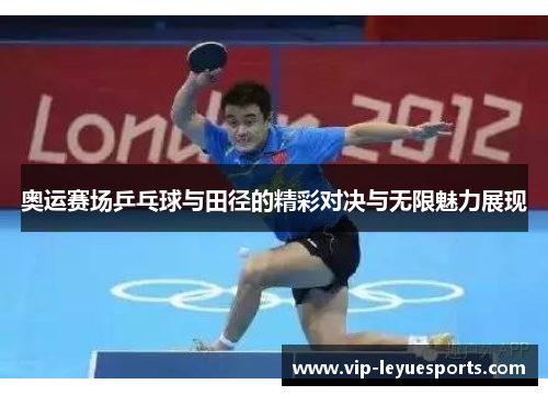 奥运赛场乒乓球与田径的精彩对决与无限魅力展现 奥运赛场乒乓球与田径的精彩对决与无限魅力展现