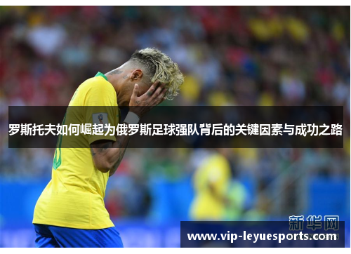 罗斯托夫如何崛起为俄罗斯足球强队背后的关键因素与成功之路 罗斯托夫如何崛起为俄罗斯足球强队背后的关键因素与成功之路