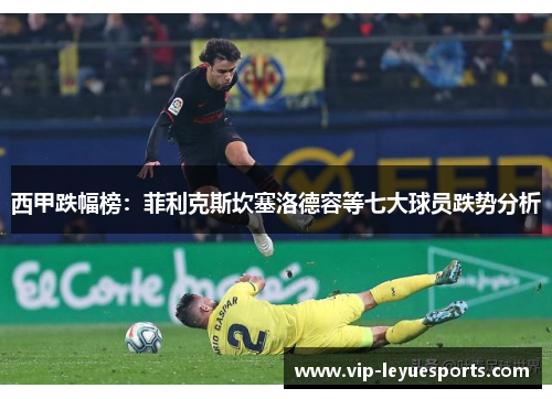 西甲跌幅榜:菲利克斯坎塞洛德容等七大球员跌势分析 西甲跌幅榜:菲利克斯坎塞洛德容等七大球员跌势分析