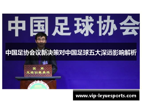 中国足协会议新决策对中国足球五大深远影响解析