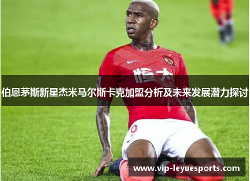 伯恩茅斯新星杰米马尔斯卡克加盟分析及未来发展潜力探讨 伯恩茅斯新星杰米马尔斯卡克加盟分析及未来发展潜力探讨