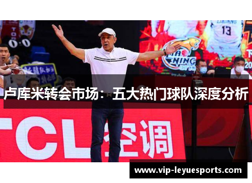 卢库米转会市场:五大热门球队深度分析 卢库米转会市场:五大热门球队深度分析