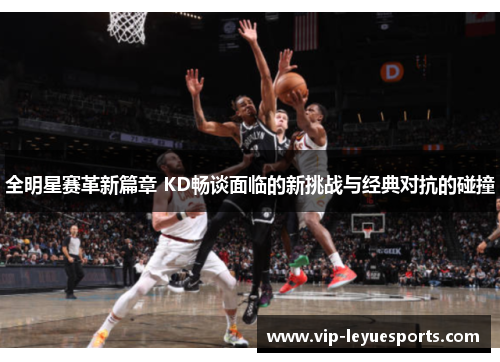 全明星赛革新篇章 KD畅谈面临的新挑战与经典对抗的碰撞 全明星赛革新篇章 KD畅谈面临的新挑战与经典对抗的碰撞