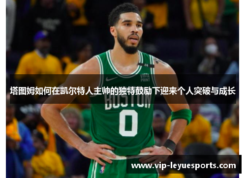 塔图姆如何在凯尔特人主帅的独特鼓励下迎来个人突破与成长 塔图姆如何在凯尔特人主帅的独特鼓励下迎来个人突破与成长
