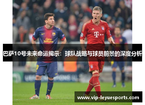 巴萨10号未来命运揭示：球队战略与球员前景的深度分析