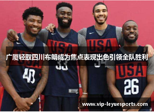 广厦轻取四川布朗成为焦点表现出色引领全队胜利 广厦轻取四川布朗成为焦点表现出色引领全队胜利
