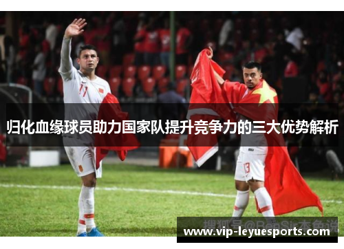 归化血缘球员助力国家队提升竞争力的三大优势解析 归化血缘球员助力国家队提升竞争力的三大优势解析