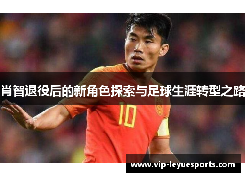 肖智退役后的新角色探索与足球生涯转型之路 肖智退役后的新角色探索与足球生涯转型之路