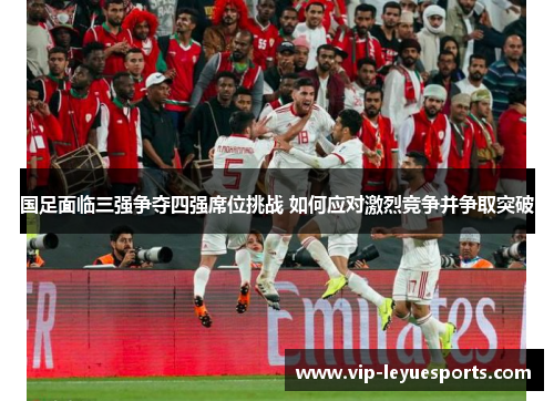 国足面临三强争夺四强席位挑战 如何应对激烈竞争并争取突破 国足面临三强争夺四强席位挑战 如何应对激烈竞争并争取突破