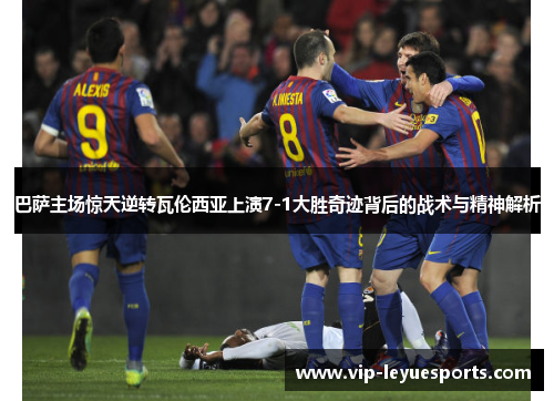 巴萨主场惊天逆转瓦伦西亚上演7-1大胜奇迹背后的战术与精神解析 巴萨主场惊天逆转瓦伦西亚上演7-1大胜奇迹背后的战术与精神解析