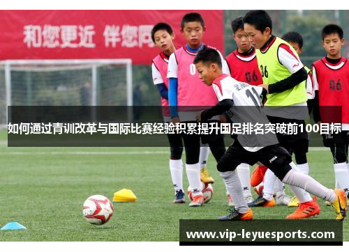 如何通过青训改革与国际比赛经验积累提升国足排名突破前100目标 如何通过青训改革与国际比赛经验积累提升国足排名突破前100目标