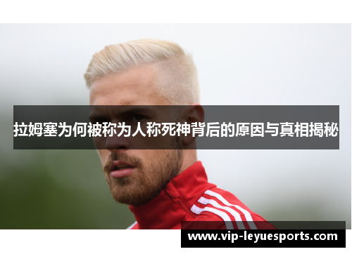 拉姆塞为何被称为人称死神背后的原因与真相揭秘 拉姆塞为何被称为人称死神背后的原因与真相揭秘