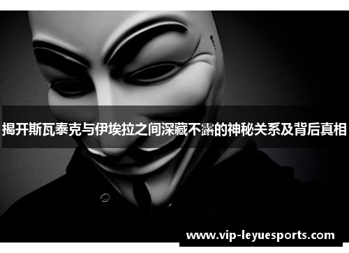 揭开斯瓦泰克与伊埃拉之间深藏不露的神秘关系及背后真相 揭开斯瓦泰克与伊埃拉之间深藏不露的神秘关系及背后真相