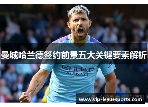 曼城哈兰德签约前景五大关键要素解析 曼城哈兰德签约前景五大关键要素解析