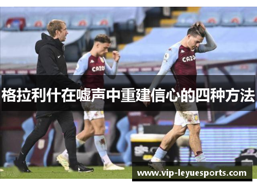 格拉利什在嘘声中重建信心的四种方法 格拉利什在嘘声中重建信心的四种方法