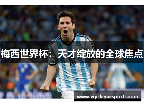 梅西世界杯:天才绽放的全球焦点 梅西世界杯:天才绽放的全球焦点