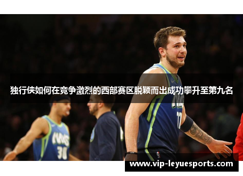 独行侠如何在竞争激烈的西部赛区脱颖而出成功攀升至第九名 独行侠如何在竞争激烈的西部赛区脱颖而出成功攀升至第九名