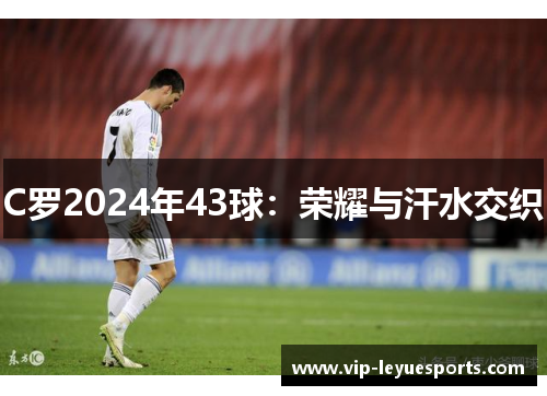 C罗2024年43球:荣耀与汗水交织 C罗2024年43球:荣耀与汗水交织