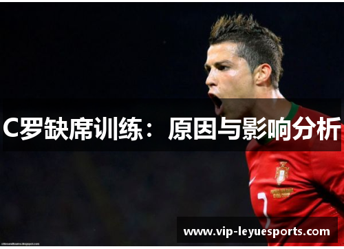 C罗缺席训练:原因与影响分析 C罗缺席训练:原因与影响分析