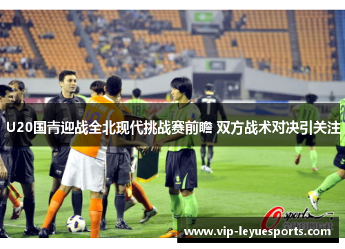 U20国青迎战全北现代挑战赛前瞻 双方战术对决引关注 U20国青迎战全北现代挑战赛前瞻 双方战术对决引关注
