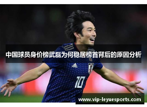 中国球员身价榜武磊为何稳居榜首背后的原因分析 中国球员身价榜武磊为何稳居榜首背后的原因分析