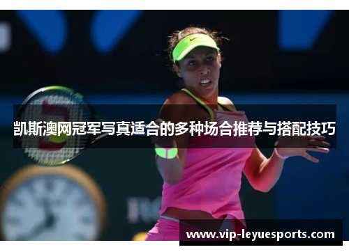 凯斯澳网冠军写真适合的多种场合推荐与搭配技巧 凯斯澳网冠军写真适合的多种场合推荐与搭配技巧