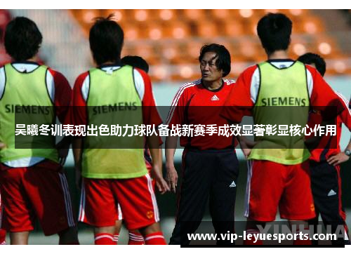 吴曦冬训表现出色助力球队备战新赛季成效显著彰显核心作用 吴曦冬训表现出色助力球队备战新赛季成效显著彰显核心作用