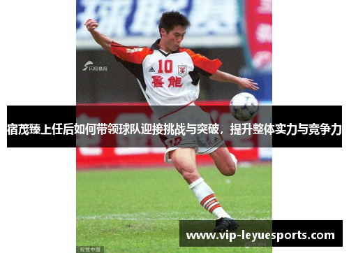 宿茂臻上任后如何带领球队迎接挑战与突破，提升整体实力与竞争力