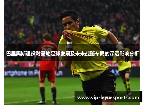 巴里奥斯退役对基地足球发展及未来战略布局的深远影响分析 巴里奥斯退役对基地足球发展及未来战略布局的深远影响分析