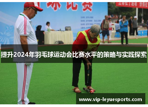 提升2024年羽毛球运动会比赛水平的策略与实践探索 提升2024年羽毛球运动会比赛水平的策略与实践探索