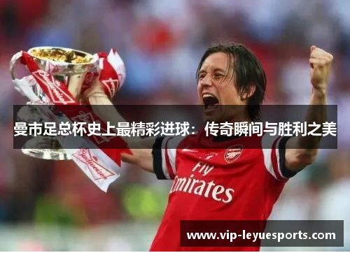 曼市足总杯史上最精彩进球:传奇瞬间与胜利之美 曼市足总杯史上最精彩进球:传奇瞬间与胜利之美