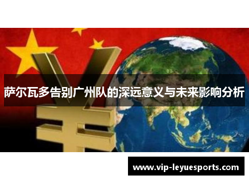 萨尔瓦多告别广州队的深远意义与未来影响分析 萨尔瓦多告别广州队的深远意义与未来影响分析