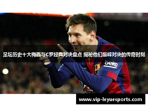 足坛历史十大梅西与C罗经典对决盘点 揭秘他们巅峰对决的传奇时刻 足坛历史十大梅西与C罗经典对决盘点 揭秘他们巅峰对决的传奇时刻