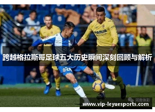 跨越格拉斯哥足球五大历史瞬间深刻回顾与解析 跨越格拉斯哥足球五大历史瞬间深刻回顾与解析