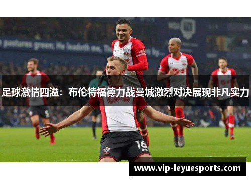 足球激情四溢:布伦特福德力战曼城激烈对决展现非凡实力 足球激情四溢:布伦特福德力战曼城激烈对决展现非凡实力