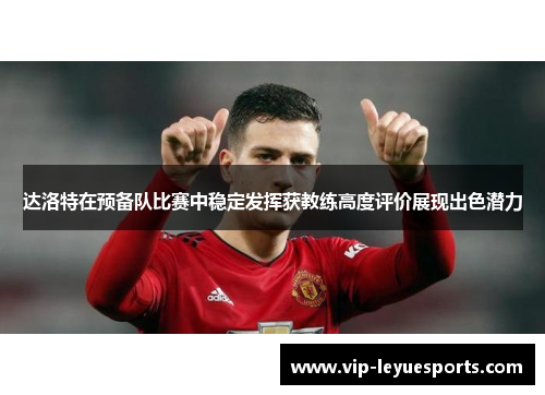 达洛特在预备队比赛中稳定发挥获教练高度评价展现出色潜力