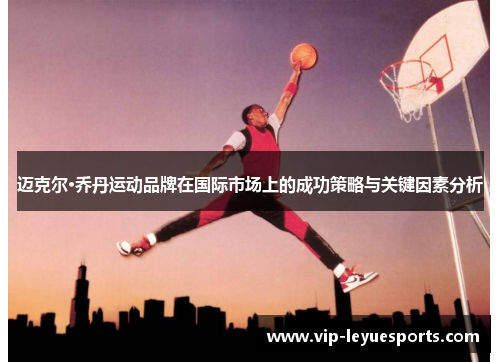 迈克尔·乔丹运动品牌在国际市场上的成功策略与关键因素分析 迈克尔·乔丹运动品牌在国际市场上的成功策略与关键因素分析