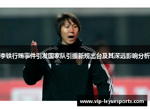 李铁行贿事件引发国家队引援新规出台及其深远影响分析 李铁行贿事件引发国家队引援新规出台及其深远影响分析