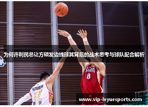 为何许利民总让方硕发边线球其背后的战术思考与球队配合解析 为何许利民总让方硕发边线球其背后的战术思考与球队配合解析