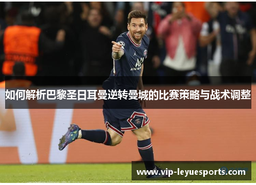 如何解析巴黎圣日耳曼逆转曼城的比赛策略与战术调整 如何解析巴黎圣日耳曼逆转曼城的比赛策略与战术调整