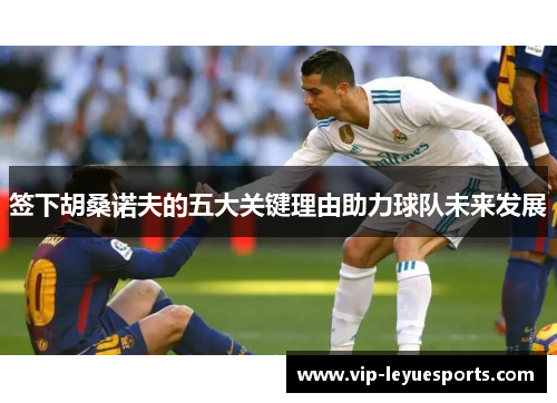 签下胡桑诺夫的五大关键理由助力球队未来发展 签下胡桑诺夫的五大关键理由助力球队未来发展