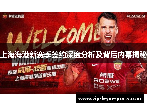 上海海港新赛季签约深度分析及背后内幕揭秘 上海海港新赛季签约深度分析及背后内幕揭秘