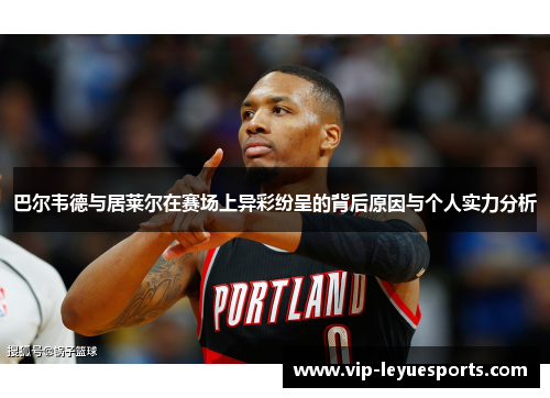 巴尔韦德与居莱尔在赛场上异彩纷呈的背后原因与个人实力分析