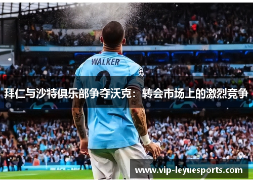 拜仁与沙特俱乐部争夺沃克:转会市场上的激烈竞争 拜仁与沙特俱乐部争夺沃克:转会市场上的激烈竞争